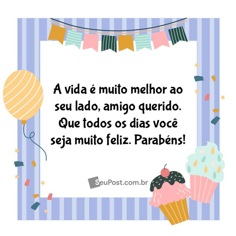 A vida é muito melhor ao seu lado, amigo querido. Que todos os dias você seja muito feliz. Parabéns!